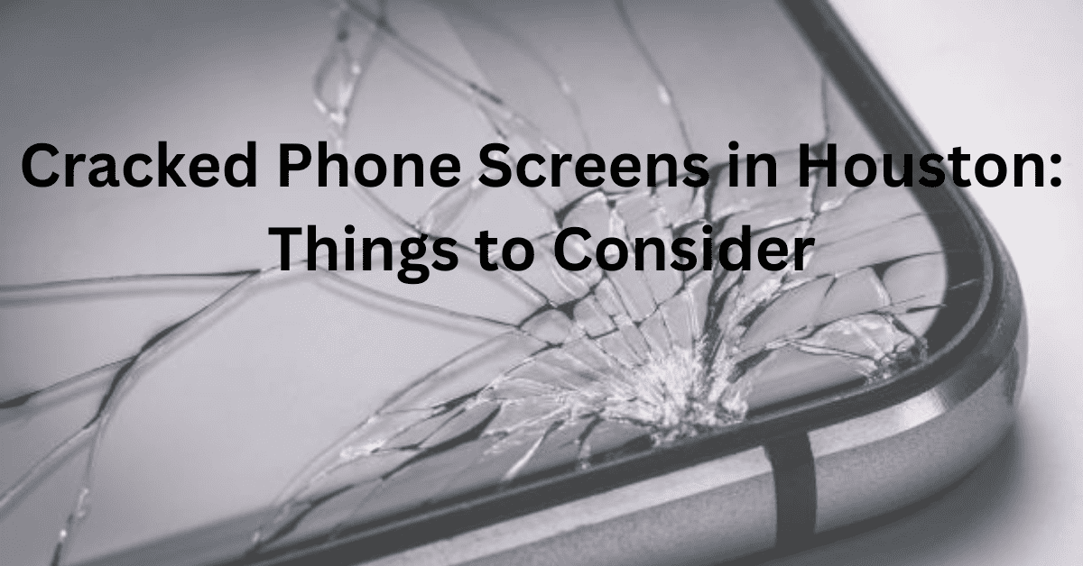 Cracked Phone Screens in Houston: Things to Consider